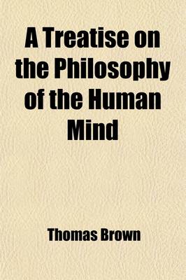 Book cover for A Treatise on the Philosophy of the Human Mind (Volume 1); Being the Lectures of the Late Thomas Brown, M.D. Abridged, and Distributed According to