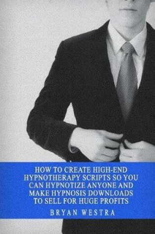 Cover of How to Create High-End Hypnotherapy Scripts So You Can Hypnotize Anyone and Make Hypnosis Downloads to Sell for Huge Profits