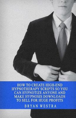 Book cover for How to Create High-End Hypnotherapy Scripts So You Can Hypnotize Anyone and Make Hypnosis Downloads to Sell for Huge Profits