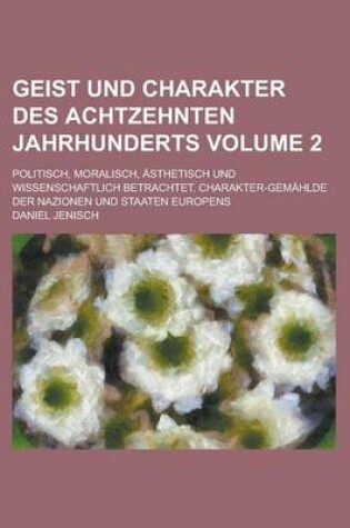 Cover of Geist Und Charakter Des Achtzehnten Jahrhunderts; Politisch, Moralisch, Asthetisch Und Wissenschaftlich Betrachtet. Charakter-Gemahlde Der Nazionen Und Staaten Europens Volume 2