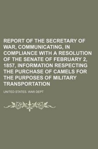 Cover of Report of the Secretary of War, Communicating, in Compliance with a Resolution of the Senate of February 2, 1857, Information Respecting the Purchase of Camels for the Purposes of Military Transportation