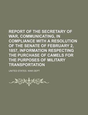 Book cover for Report of the Secretary of War, Communicating, in Compliance with a Resolution of the Senate of February 2, 1857, Information Respecting the Purchase of Camels for the Purposes of Military Transportation