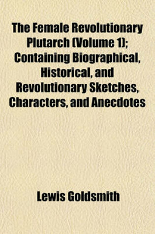 Cover of The Female Revolutionary Plutarch (Volume 1); Containing Biographical, Historical, and Revolutionary Sketches, Characters, and Anecdotes