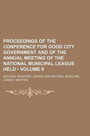 Cover of Proceedings of the Conference for Good City Government and of the Annual Meeting of the National Municipal League Held (Volume 8)