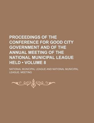 Book cover for Proceedings of the Conference for Good City Government and of the Annual Meeting of the National Municipal League Held (Volume 8)