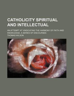 Book cover for Catholicity Spiritual and Intellectual; An Attempt at Vindicating the Harmony of Faith and Knowledge, a Series of Discourses