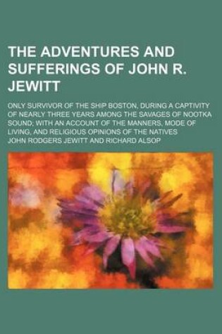 Cover of The Adventures and Sufferings of John R. Jewitt; Only Survivor of the Ship Boston, During a Captivity of Nearly Three Years Among the Savages of Nootka Sound with an Account of the Manners, Mode of Living, and Religious Opinions of the Natives