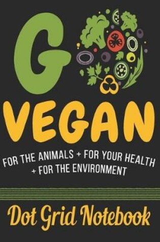 Cover of Go Vegan For The Animals + For Your Health + For The Environment - Dot Grid Notebook