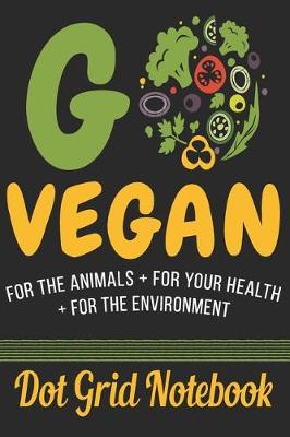 Book cover for Go Vegan For The Animals + For Your Health + For The Environment - Dot Grid Notebook