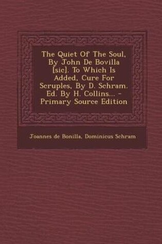 Cover of The Quiet of the Soul, by John de Bovilla [Sic]. to Which Is Added, Cure for Scruples, by D. Schram. Ed. by H. Collins... - Primary Source Edition
