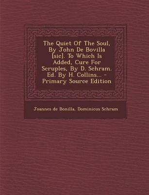 Book cover for The Quiet of the Soul, by John de Bovilla [Sic]. to Which Is Added, Cure for Scruples, by D. Schram. Ed. by H. Collins... - Primary Source Edition