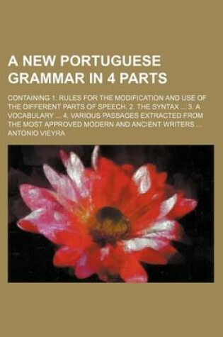 Cover of A New Portuguese Grammar in 4 Parts; Containing 1. Rules for the Modification and Use of the Different Parts of Speech. 2. the Syntax ... 3. a Vocabulary ... 4. Various Passages Extracted from the Most Approved Modern and Ancient Writers ...