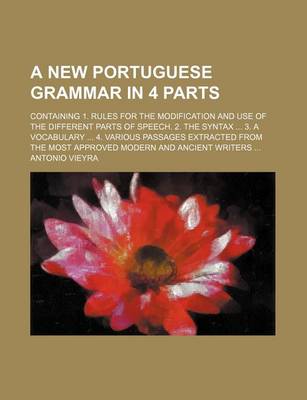 Book cover for A New Portuguese Grammar in 4 Parts; Containing 1. Rules for the Modification and Use of the Different Parts of Speech. 2. the Syntax ... 3. a Vocabulary ... 4. Various Passages Extracted from the Most Approved Modern and Ancient Writers ...