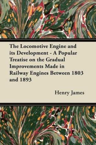 Cover of The Locomotive Engine and Its Development - A Popular Treatise on the Gradual Improvements Made in Railway Engines Between 1803 and 1893