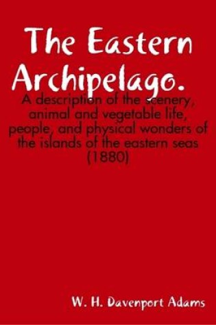 Cover of The Eastern Archipelago. A Description of the Scenery, Animal and Vegetable Life, People, and Physical Wonders of the Islands of the Eastern Seas