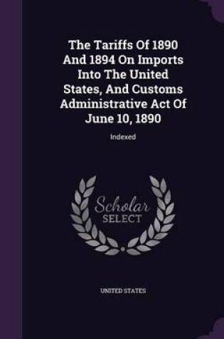 Cover of The Tariffs of 1890 and 1894 on Imports Into the United States, and Customs Administrative Act of June 10, 1890