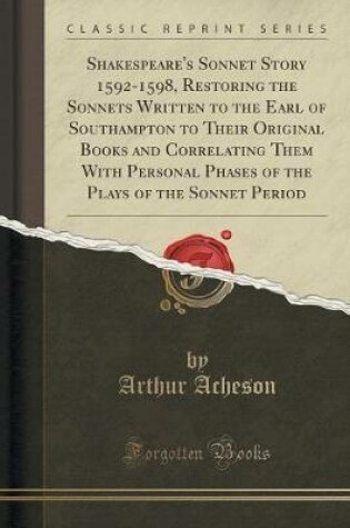 Cover of Shakespeare's Sonnet Story 1592-1598, Restoring the Sonnets Written to the Earl of Southampton to Their Original Books and Correlating Them with Personal Phases of the Plays of the Sonnet Period (Classic Reprint)