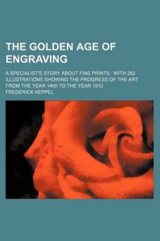 Cover of The Golden Age of Engraving; A Specialist's Story about Fine Prints with 262 Illustrations Showing the Progress of the Art from the Year 1465 to the Year 1910