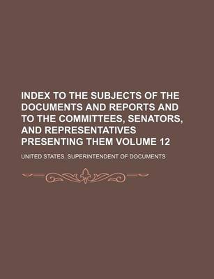 Book cover for Index to the Subjects of the Documents and Reports and to the Committees, Senators, and Representatives Presenting Them Volume 12