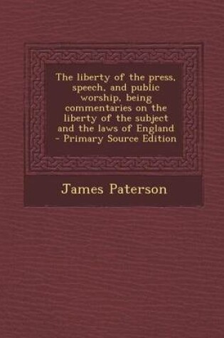 Cover of The Liberty of the Press, Speech, and Public Worship, Being Commentaries on the Liberty of the Subject and the Laws of England - Primary Source Editio