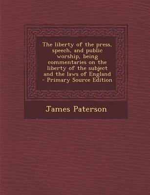 Book cover for The Liberty of the Press, Speech, and Public Worship, Being Commentaries on the Liberty of the Subject and the Laws of England - Primary Source Editio