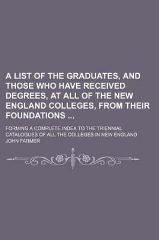 Cover of A List of the Graduates, and Those Who Have Received Degrees, at All of the New England Colleges, from Their Foundations; Forming a Complete Index to the Triennial Catalogues of All the Colleges in New England