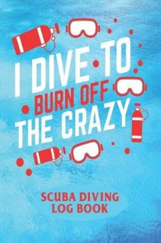 Cover of I Dive To Burn Of The Crazy - Scuba Diving Logbook