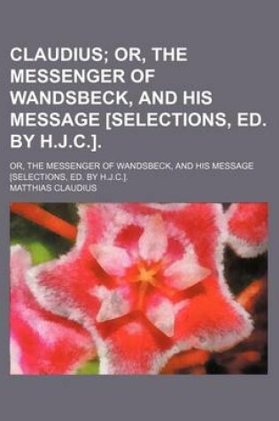 Cover of Claudius; Or, the Messenger of Wandsbeck, and His Message [Selections, Ed. by H.J.C.] Or, the Messenger of Wandsbeck, and His Message [Selections, Ed.