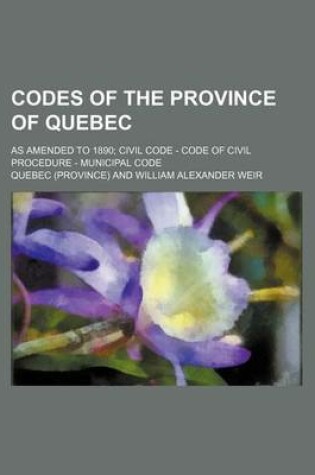 Cover of Codes of the Province of Quebec; As Amended to 1890; Civil Code - Code of Civil Procedure - Municipal Code