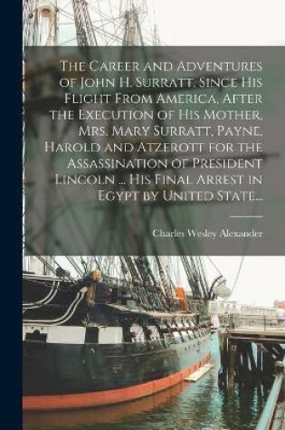 Cover of The Career and Adventures of John H. Surratt, Since His Flight From America, After the Execution of His Mother, Mrs. Mary Surratt, Payne, Harold and Atzerott for the Assassination of President Lincoln ... His Final Arrest in Egypt by United State...