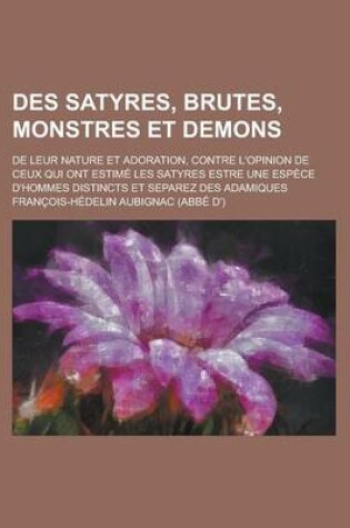 Cover of Des Satyres, Brutes, Monstres Et Demons; de Leur Nature Et Adoration, Contre L'Opinion de Ceux Qui Ont Estime Les Satyres Estre Une Espece D'Hommes Di