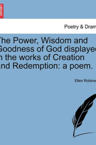 Cover of The Power, Wisdom and Goodness of God Displayed in the Works of Creation and Redemption