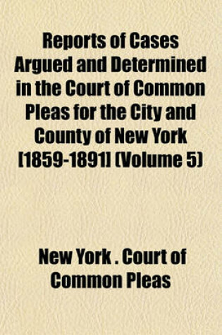 Cover of Reports of Cases Argued and Determined in the Court of Common Pleas for the City and County of New York [1859-1891] (Volume 5)