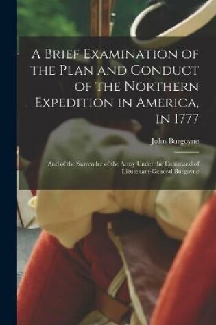 Cover of A Brief Examination of the Plan and Conduct of the Northern Expedition in America, in 1777 [microform]