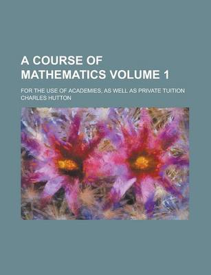 Book cover for A Course of Mathematics; For the Use of Academies, as Well as Private Tuition Volume 1