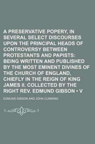 Cover of A Preservative Against Popery, in Several Select Discourses Upon the Principal Heads of Controversy Between Protestants and Papists (Volume 5); Being Written and Published by the Most Eminent Divines of the Church of England, Chiefly in the Reign of King