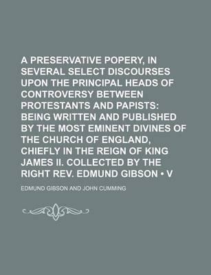 Book cover for A Preservative Against Popery, in Several Select Discourses Upon the Principal Heads of Controversy Between Protestants and Papists (Volume 5); Being Written and Published by the Most Eminent Divines of the Church of England, Chiefly in the Reign of King