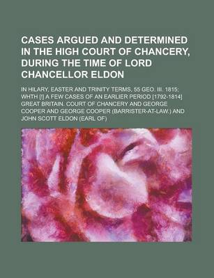 Book cover for Cases Argued and Determined in the High Court of Chancery, During the Time of Lord Chancellor Eldon; In Hilary, Easter and Trinity Terms, 55 Geo. III. 1815; Whth [!] a Few Cases of an Earlier Period [1792-1814]