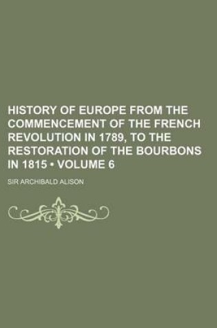 Cover of History of Europe from the Commencement of the French Revolution in 1789, to the Restoration of the Bourbons in 1815 (Volume 6 )