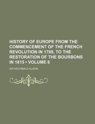 Book cover for History of Europe from the Commencement of the French Revolution in 1789, to the Restoration of the Bourbons in 1815 (Volume 6 )