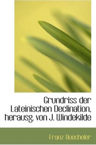 Cover of Grundriss Der Lateinischen Declination, Herausg. Von J. Windekilde
