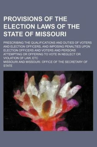 Cover of Provisions of the Election Laws of the State of Missouri; Prescribing the Qualifications and Duties of Voters and Election Officers, and Imposing Penalties Upon Election Officers and Voters and Persons Attempting or Offering to Vote in Neglect or Violatio