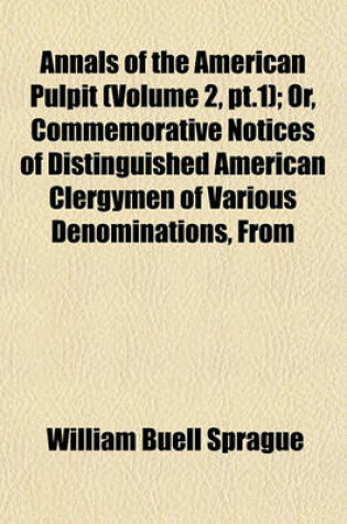 Cover of Annals of the American Pulpit (Volume 2, PT.1); Or, Commemorative Notices of Distinguished American Clergymen of Various Denominations, from