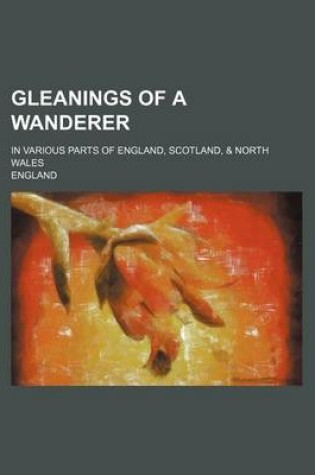 Cover of Gleanings of a Wanderer; In Various Parts of England, Scotland, & North Wales