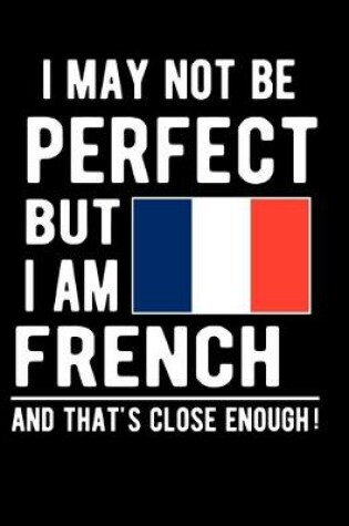 Cover of I May Not Be Perfect But I Am French And That's Close Enough!