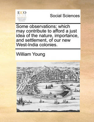 Book cover for Some Observations; Which May Contribute to Afford a Just Idea of the Nature, Importance, and Settlement, of Our New West-India Colonies.