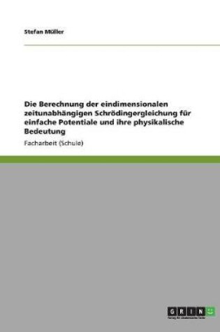 Cover of Die Berechnung der eindimensionalen zeitunabhängigen Schrödingergleichung für einfache Potentiale und ihre physikalische Bedeutung