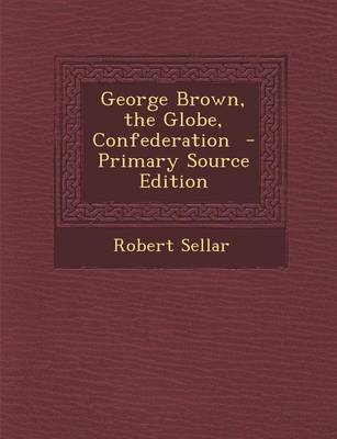 Book cover for George Brown, the Globe, Confederation - Primary Source Edition