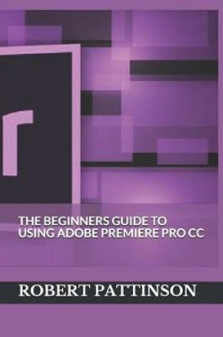 Cover of The Beginners Guide to Using Adobe Premiere Pro CC