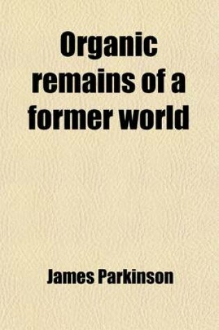 Cover of Organic Remains of a Former World Volume 2; An Examination of the Mineralized Remains of the Vegetables and Animals of the Antediluvian World Generally Termed Extraneous Fossils
